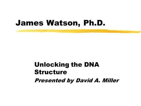 James Watson, Ph.D. Unlocking the DNA Structure Presented by David A. Miller.