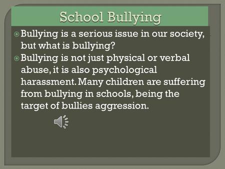  Bullying is a serious issue in our society, but what is bullying?  Bullying is not just physical or verbal abuse, it is also psychological harassment.