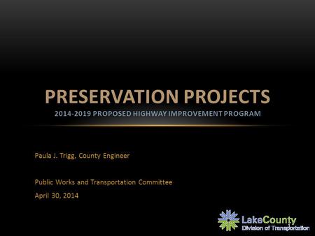Paula J. Trigg, County Engineer Public Works and Transportation Committee April 30, 2014 PRESERVATION PROJECTS 2014-2019 PROPOSED HIGHWAY IMPROVEMENT PROGRAM.