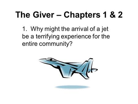The Giver – Chapters 1 & 2 1. Why might the arrival of a jet be a terrifying experience for the entire community?