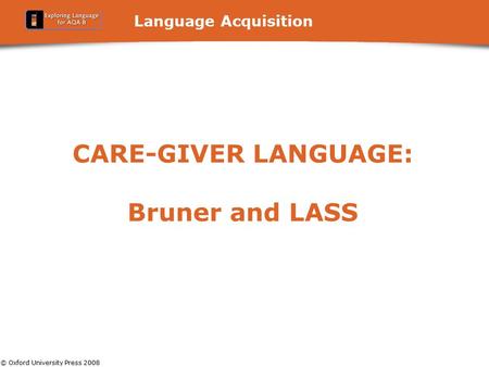 © Oxford University Press 2008 Language Acquisition CARE-GIVER LANGUAGE: Bruner and LASS.