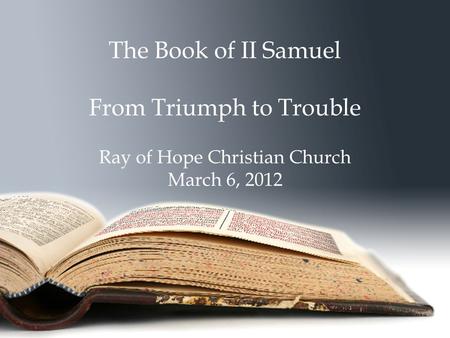 The Book of II Samuel From Triumph to Trouble Ray of Hope Christian Church March 6, 2012.