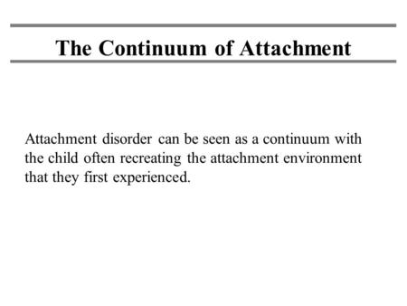 The Continuum of Attachment Attachment disorder can be seen as a continuum with the child often recreating the attachment environment that they first experienced.