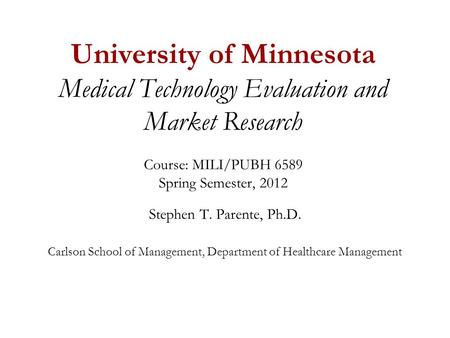 University of Minnesota Medical Technology Evaluation and Market Research Course: MILI/PUBH 6589 Spring Semester, 2012 Stephen T. Parente, Ph.D. Carlson.