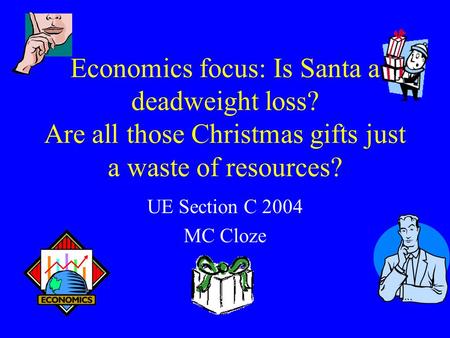 Economics focus: Is Santa a deadweight loss? Are all those Christmas gifts just a waste of resources? UE Section C 2004 MC Cloze.