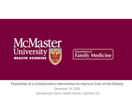 Feasibility of a Collaborative Intervention to Improve Care of the Elderly December 18, 2008 Stonechurch Family Health Centre, Hamilton ON.