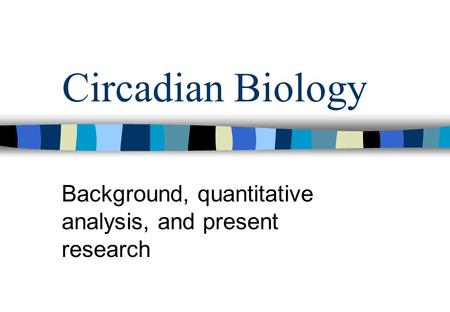Circadian Biology Background, quantitative analysis, and present research.