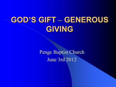 GOD ’ S GIFT – GENEROUS GIVING Penge Baptist Church June 3rd 2012.