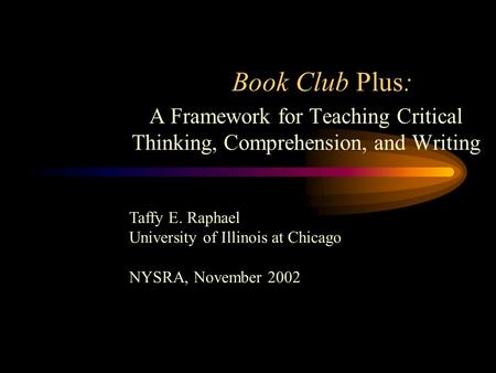 Book Club Plus: A Framework for Teaching Critical Thinking, Comprehension, and Writing Taffy E. Raphael University of Illinois at Chicago NYSRA, November.