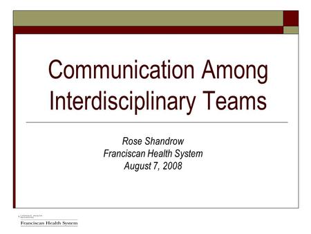 Communication Among Interdisciplinary Teams Rose Shandrow Franciscan Health System August 7, 2008.