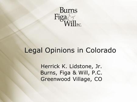 Legal Opinions in Colorado Herrick K. Lidstone, Jr. Burns, Figa & Will, P.C. Greenwood Village, CO.