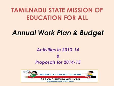 TAMILNADU STATE MISSION OF EDUCATION FOR ALL Annual Work Plan & Budget Activities in 2013-14 & Proposals for 2014-15.