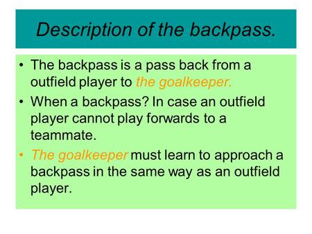 Description of the backpass. The backpass is a pass back from a outfield player to the goalkeeper. When a backpass? In case an outfield player cannot play.