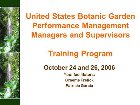 United States Botanic Garden Performance Management Managers and Supervisors Training Program October 24 and 26, 2006 Your facilitators: Graeme Frelick.