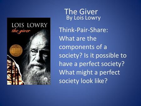 The Giver By Lois Lowry Think-Pair-Share: What are the components of a society? Is it possible to have a perfect society? What might a perfect society.