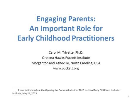 1 Engaging Parents: An Important Role for Early Childhood Practitioners Carol M. Trivette, Ph.D. Orelena Hawks Puckett Institute Morganton and Asheville,