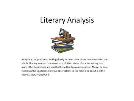 Literary Analysis Analysis is the practice of looking closely at small parts to see how they affect the whole. Literary analysis focuses on how plot/structure,