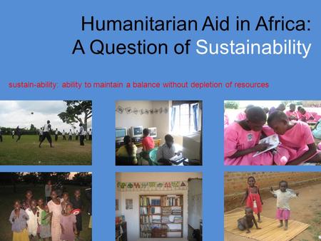 Humanitarian Aid in Africa: A Question of Sustainability sustain-ability: ability to maintain a balance without depletion of resources.