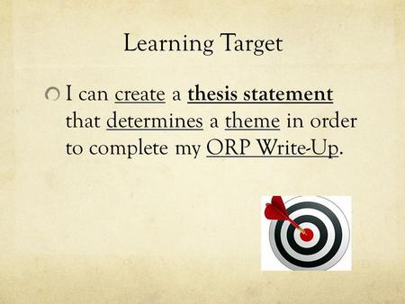 Learning Target I can create a thesis statement that determines a theme in order to complete my ORP Write-Up.