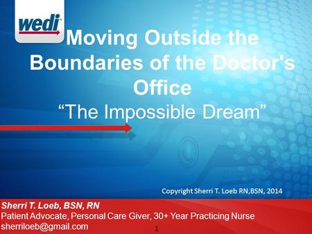 1 Moving Outside the Boundaries of the Doctor's Office “The Impossible Dream” Sherri T. Loeb, BSN, RN Patient Advocate, Personal Care Giver, 30+ Year Practicing.