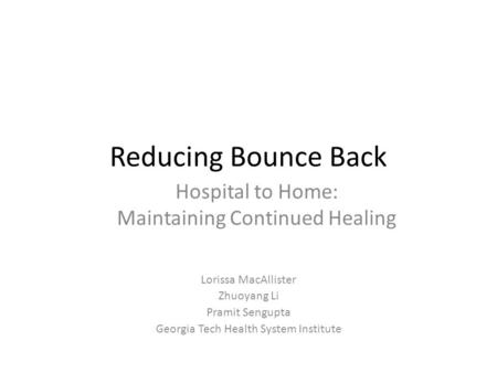 Reducing Bounce Back Lorissa MacAllister Zhuoyang Li Pramit Sengupta Georgia Tech Health System Institute Hospital to Home: Maintaining Continued Healing.