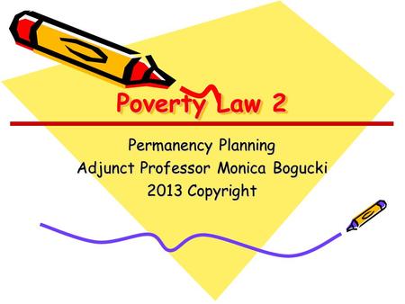 Poverty Law 2 Permanency Planning Adjunct Professor Monica Bogucki 2013 Copyright.