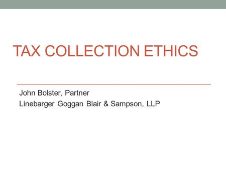 TAX COLLECTION ETHICS John Bolster, Partner Linebarger Goggan Blair & Sampson, LLP.