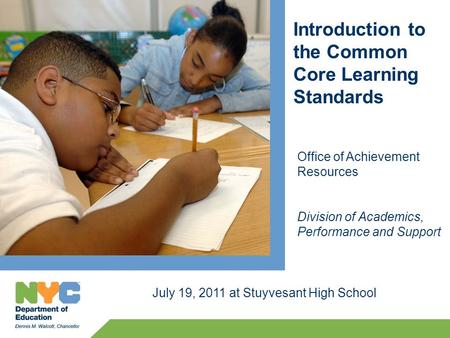 Introduction to the Common Core Learning Standards July 19, 2011 at Stuyvesant High School Office of Achievement Resources Division of Academics, Performance.