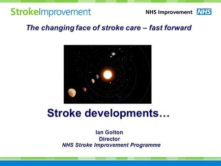 The changing face of stroke care – fast forward NHS Stroke Improvement Programme Ian Golton Director Stroke developments…