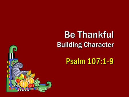 Be Thankful Building Character Psalm 107:1-9. 2 Ugly sin of human pride, wisdom, indulgence and calloused heart, Rom 1:21; 2 Tim 3:2Ugly sin of human.