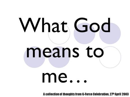 What God means to me… A collection of thoughts from G-Force Celebration, 27 th April 2003.