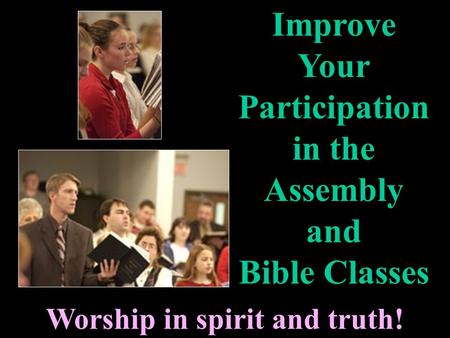 Worship in spirit and truth! Improve Your Participation in the Assembly and Bible Classes.