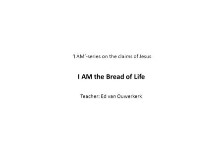 ‘I AM’-series on the claims of Jesus I AM the Bread of Life Teacher: Ed van Ouwerkerk.