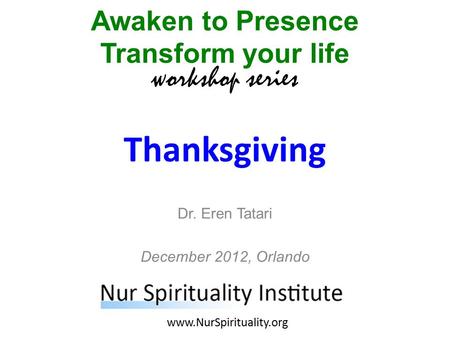 Thanksgiving Awaken to Presence Transform your life workshop series www.NurSpirituality.org Dr. Eren Tatari December 2012, Orlando.