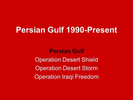 Persian Gulf 1990-Present Persian Gulf Operation Desert Shield Operation Desert Storm Operation Iraqi Freedom.