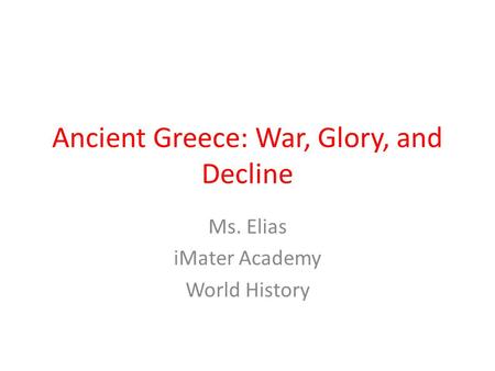 Ancient Greece: War, Glory, and Decline Ms. Elias iMater Academy World History.