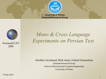 1 Mono & Cross Language Experiments on Persian Text Abolfazl AleAhmad, Hadi Amiri, Farhad Oroumchian Database Research Group School of Electrical and Computer.