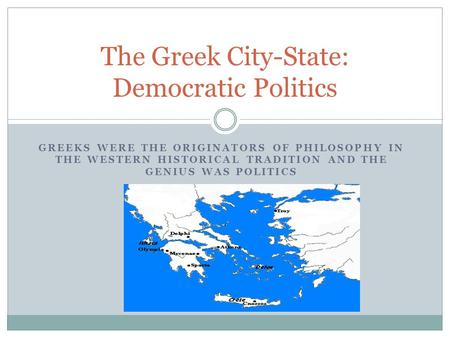 GREEKS WERE THE ORIGINATORS OF PHILOSOPHY IN THE WESTERN HISTORICAL TRADITION AND THE GENIUS WAS POLITICS The Greek City-State: Democratic Politics.