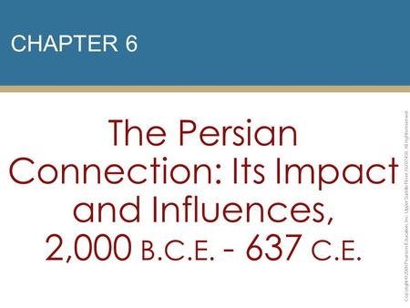 CHAPTER 6 The Persian Connection: Its Impact and Influences, 2,000 B.C.E. - 637 C.E. Copyright © 2009 Pearson Education, Inc. Upper Saddle River, NJ 07458.