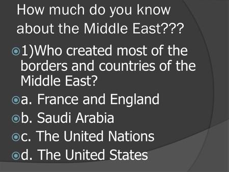 How much do you know about the Middle East???  1)Who created most of the borders and countries of the Middle East?  a. France and England  b. Saudi.
