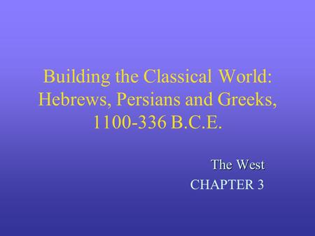 Building the Classical World: Hebrews, Persians and Greeks, 1100-336 B.C.E. The West CHAPTER 3.