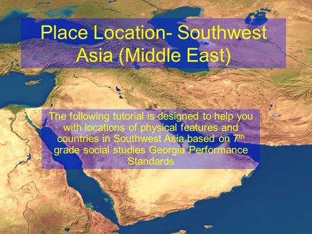 Place Location- Southwest Asia (Middle East) The following tutorial is designed to help you with locations of physical features and countries in Southwest.