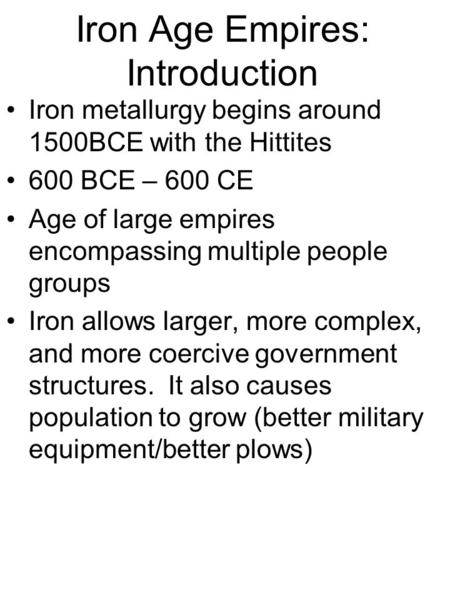 Iron Age Empires: Introduction Iron metallurgy begins around 1500BCE with the Hittites 600 BCE – 600 CE Age of large empires encompassing multiple people.