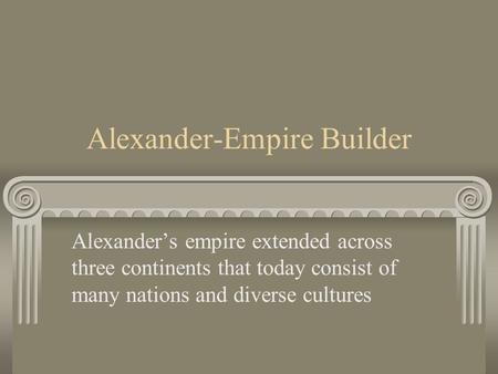 Alexander-Empire Builder Alexander’s empire extended across three continents that today consist of many nations and diverse cultures.