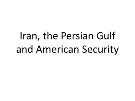 Iran, the Persian Gulf and American Security. WHY DO WE CARE ABOUT IRAN?
