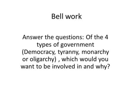 Bell work Answer the questions: Of the 4 types of government (Democracy, tyranny, monarchy or oligarchy) , which would you want to be involved in and why?