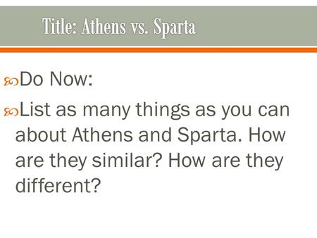  Do Now:  List as many things as you can about Athens and Sparta. How are they similar? How are they different?