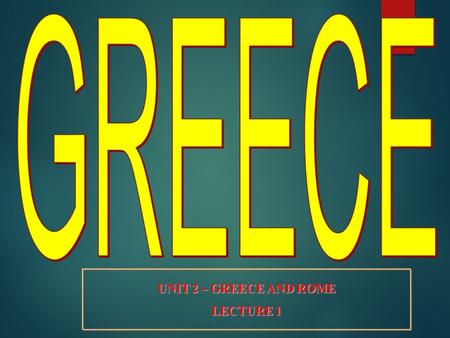 GREECE UNIT 2 – GREECE AND ROME LECTURE 1.