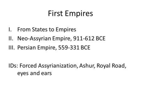 First Empires I.From States to Empires II.Neo-Assyrian Empire, 911-612 BCE III.Persian Empire, 559-331 BCE IDs: Forced Assyrianization, Ashur, Royal Road,