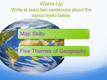 Warm-Up Write at least two sentences about the topics listed below. Map SkillsFive Themes of Geography.